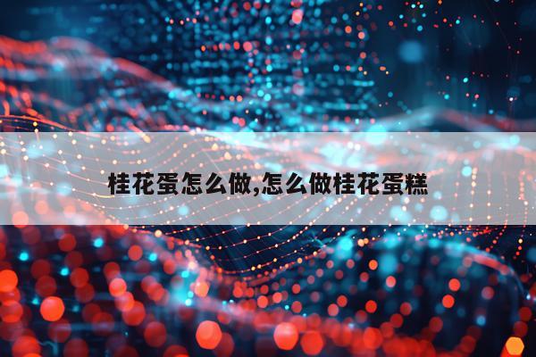 桂花蛋怎么做,怎么做桂花蛋糕