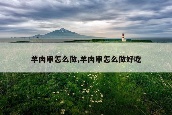 羊肉串怎么做,羊肉串怎么做好吃