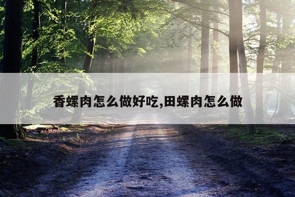 香螺肉怎么做好吃,田螺肉怎么做