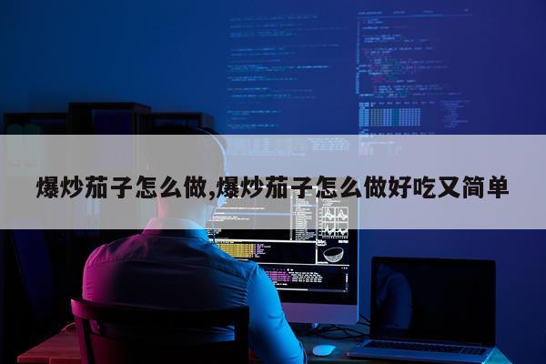 爆炒茄子怎么做,爆炒茄子怎么做好吃又简单