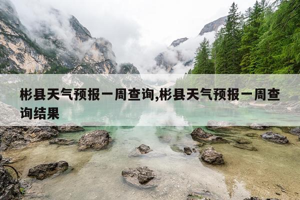 彬县天气预报一周查询,彬县天气预报一周查询结果