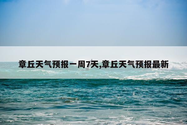 章丘天气预报一周7天,章丘天气预报最新