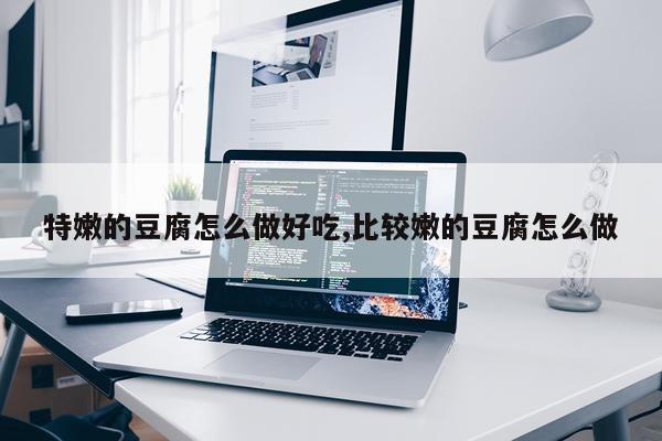 特嫩的豆腐怎么做好吃,比较嫩的豆腐怎么做