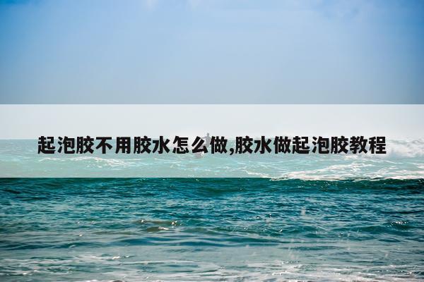 起泡胶不用胶水怎么做,胶水做起泡胶教程