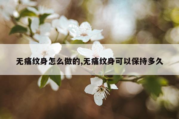无痛纹身怎么做的,无痛纹身可以保持多久