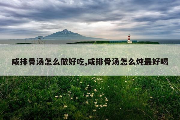 咸排骨汤怎么做好吃,咸排骨汤怎么炖最好喝