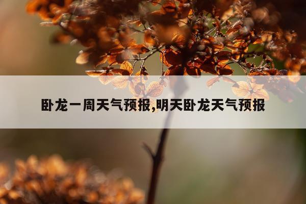 卧龙一周天气预报,明天卧龙天气预报
