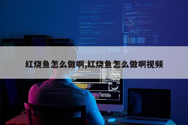 红烧鱼怎么做啊,红烧鱼怎么做啊视频