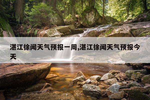 湛江徐闻天气预报一周,湛江徐闻天气预报今天
