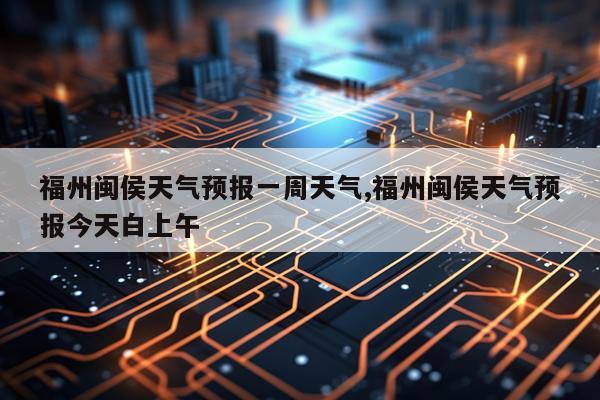 福州闽侯天气预报一周天气,福州闽侯天气预报今天白上午