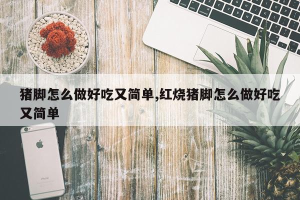 猪脚怎么做好吃又简单,红烧猪脚怎么做好吃又简单