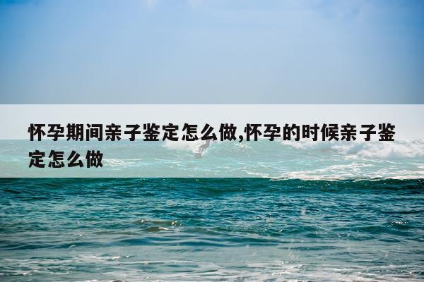 怀孕期间亲子鉴定怎么做,怀孕的时候亲子鉴定怎么做