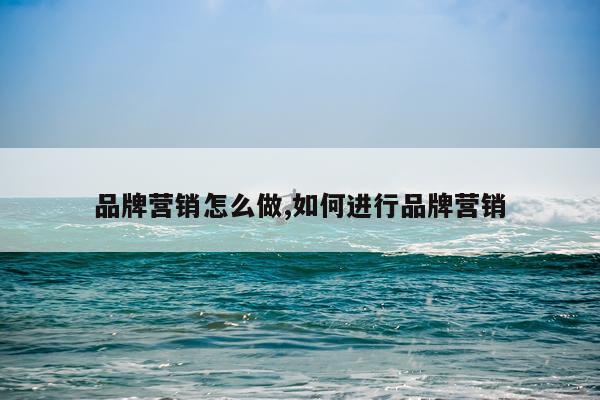 品牌营销怎么做,如何进行品牌营销