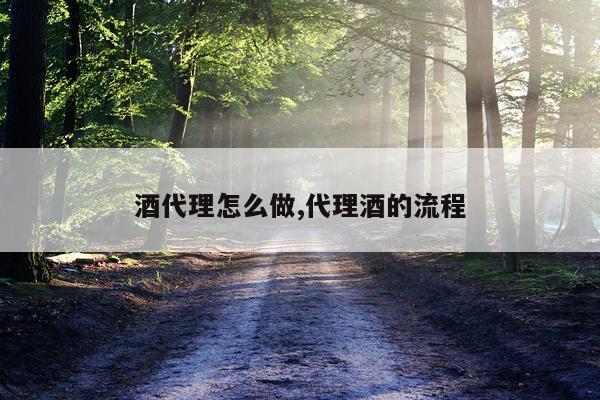 酒代理怎么做,代理酒的流程