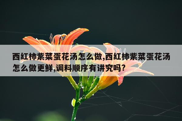 西红柿紫菜蛋花汤怎么做,西红柿紫菜蛋花汤怎么做更鲜,调料顺序有讲究吗?