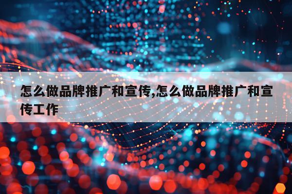 怎么做品牌推广和宣传,怎么做品牌推广和宣传工作