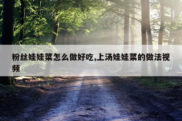 粉丝娃娃菜怎么做好吃,上汤娃娃菜的做法视频