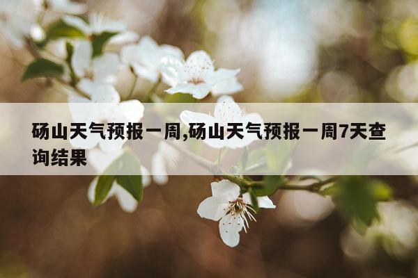 砀山天气预报一周,砀山天气预报一周7天查询结果