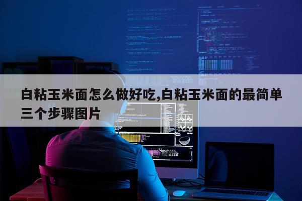 白粘玉米面怎么做好吃,白粘玉米面的最简单三个步骤图片