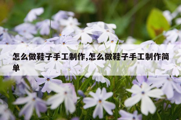 怎么做鞋子手工制作,怎么做鞋子手工制作简单