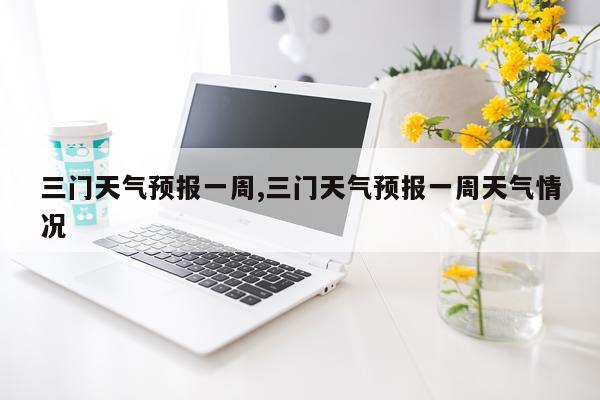 三门天气预报一周,三门天气预报一周天气情况