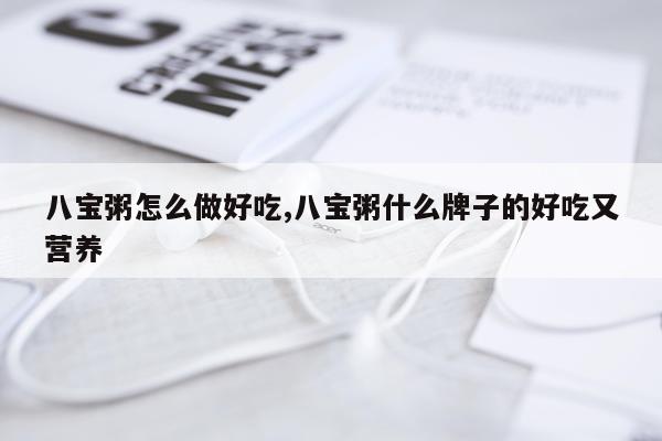 八宝粥怎么做好吃,八宝粥什么牌子的好吃又营养