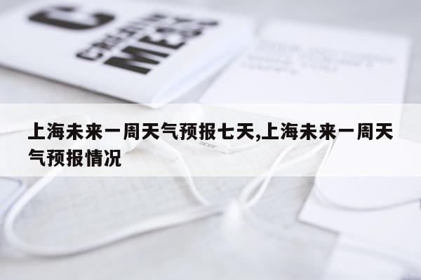 上海未来一周天气预报七天,上海未来一周天气预报情况