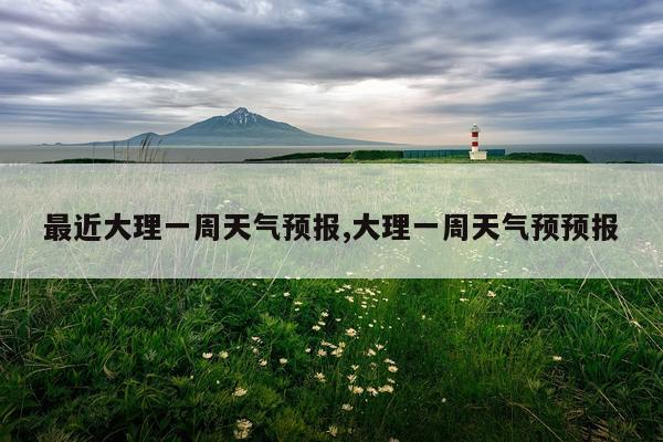 最近大理一周天气预报,大理一周天气预预报