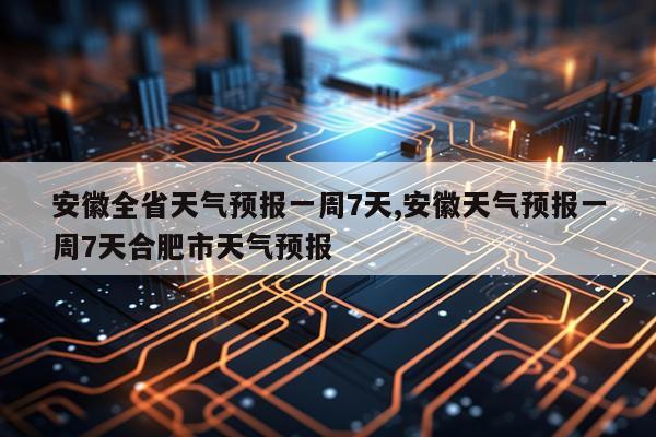 安徽全省天气预报一周7天,安徽天气预报一周7天合肥市天气预报