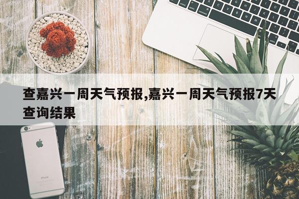 查嘉兴一周天气预报,嘉兴一周天气预报7天查询结果