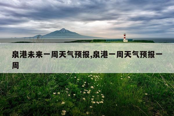 泉港未来一周天气预报,泉港一周天气预报一周