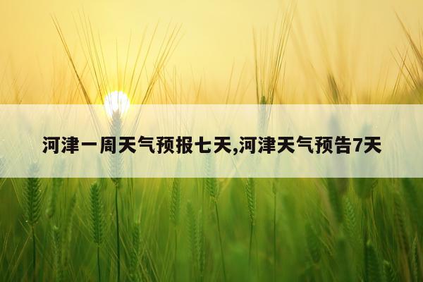 河津一周天气预报七天,河津天气预告7天