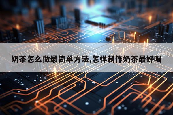 奶茶怎么做最简单方法,怎样制作奶茶最好喝