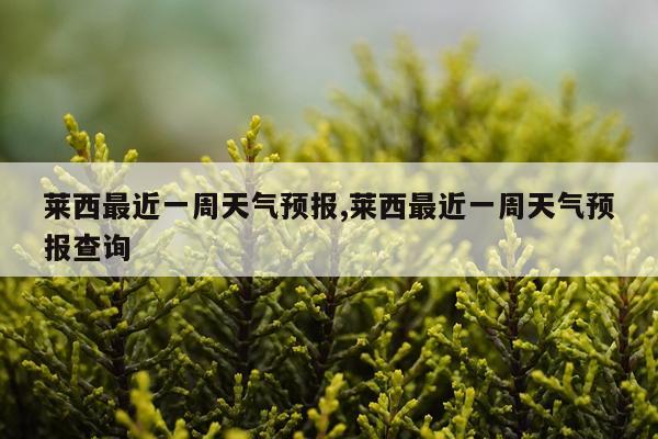 莱西最近一周天气预报,莱西最近一周天气预报查询