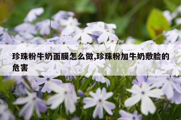 珍珠粉牛奶面膜怎么做,珍珠粉加牛奶敷脸的危害