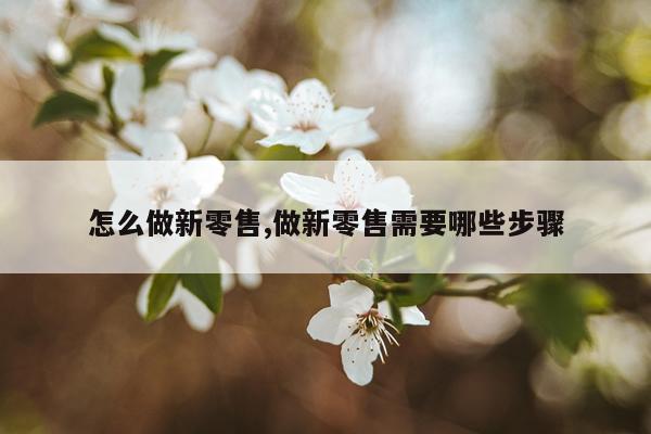 怎么做新零售,做新零售需要哪些步骤