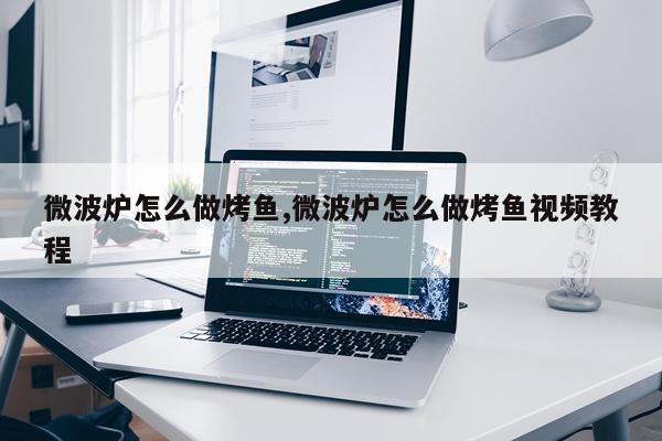 微波炉怎么做烤鱼,微波炉怎么做烤鱼视频教程