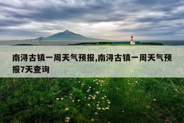 南浔古镇一周天气预报,南浔古镇一周天气预报7天查询