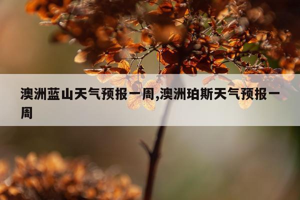 澳洲蓝山天气预报一周,澳洲珀斯天气预报一周