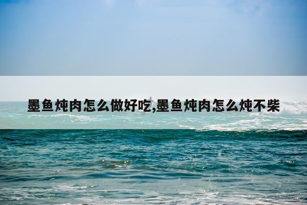 墨鱼炖肉怎么做好吃,墨鱼炖肉怎么炖不柴