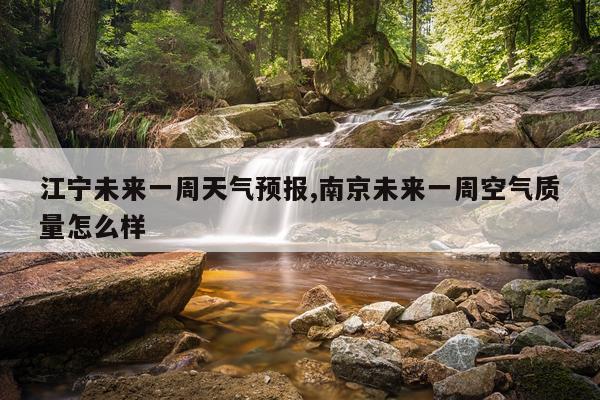 江宁未来一周天气预报,南京未来一周空气质量怎么样
