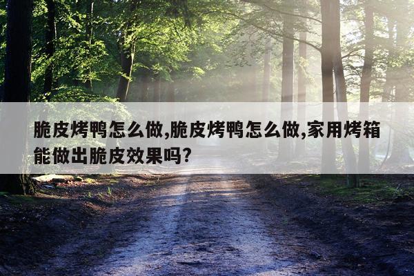 脆皮烤鸭怎么做,脆皮烤鸭怎么做,家用烤箱能做出脆皮效果吗?