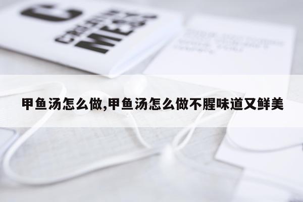 甲鱼汤怎么做,甲鱼汤怎么做不腥味道又鲜美