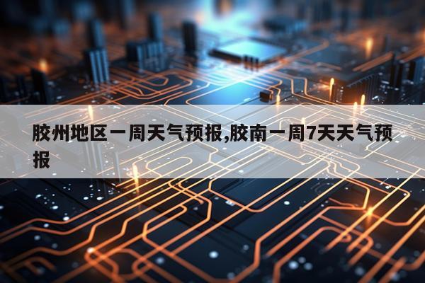 胶州地区一周天气预报,胶南一周7天天气预报