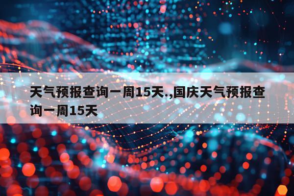 天气预报查询一周15天.,国庆天气预报查询一周15天