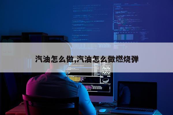 汽油怎么做,汽油怎么做燃烧弹