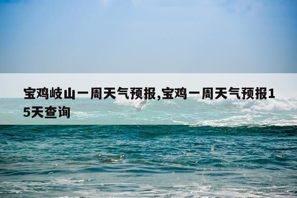 宝鸡岐山一周天气预报,宝鸡一周天气预报15天查询