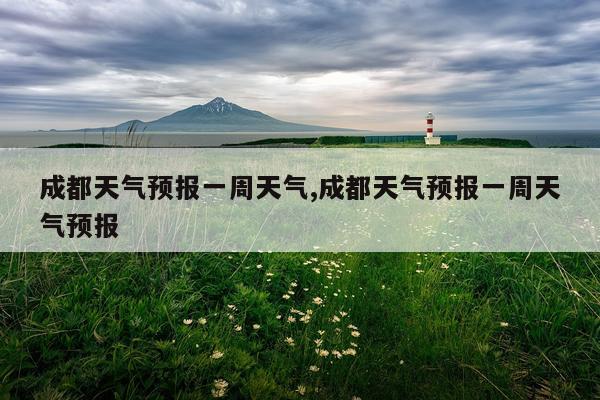 成都天气预报一周天气,成都天气预报一周天气预报
