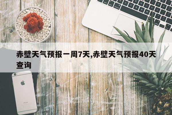 赤壁天气预报一周7天,赤壁天气预报40天查询