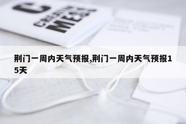 荆门一周内天气预报,荆门一周内天气预报15天